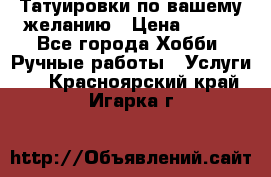 Татуировки,по вашему желанию › Цена ­ 500 - Все города Хобби. Ручные работы » Услуги   . Красноярский край,Игарка г.